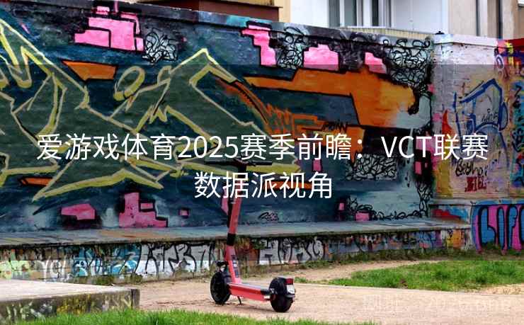 爱游戏体育2025赛季前瞻：VCT联赛数据派视角