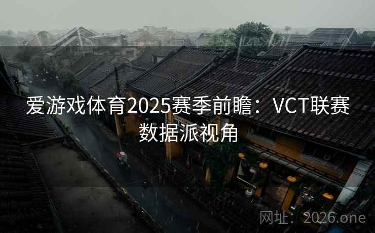 爱游戏体育2025赛季前瞻：VCT联赛数据派视角
