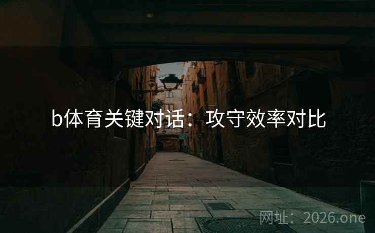 b体育关键对话：攻守效率对比