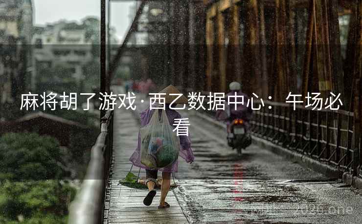 麻将胡了游戏·西乙数据中心：午场必看