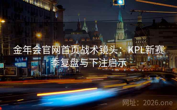 金年会官网首页战术镜头：KPL新赛季复盘与下注启示