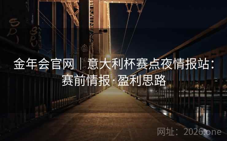 金年会官网｜意大利杯赛点夜情报站：赛前情报·盈利思路