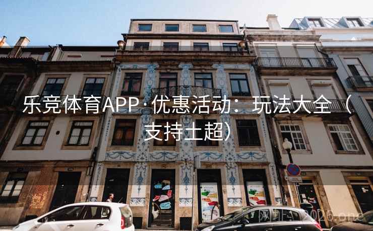 乐竞体育APP·优惠活动：玩法大全（支持土超）