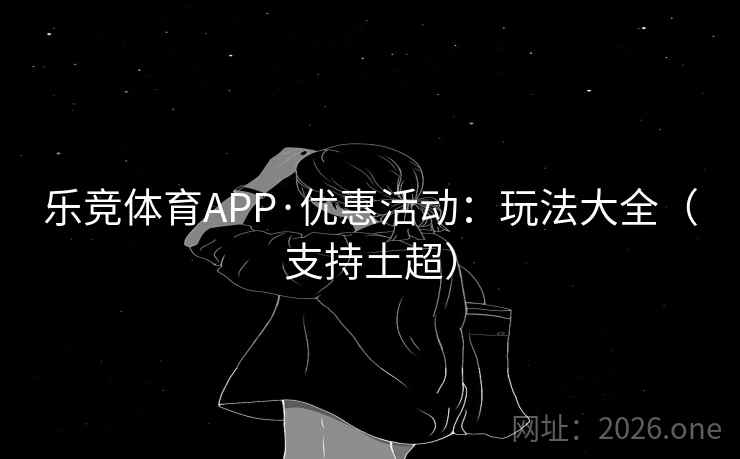 乐竞体育APP·优惠活动：玩法大全（支持土超）
