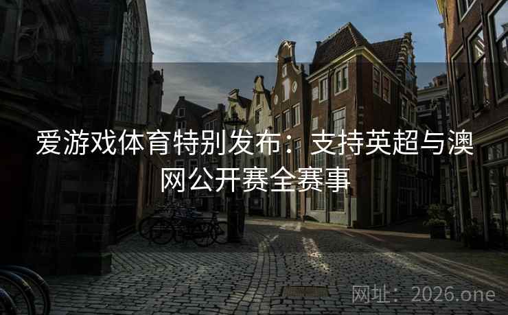 爱游戏体育特别发布：支持英超与澳网公开赛全赛事