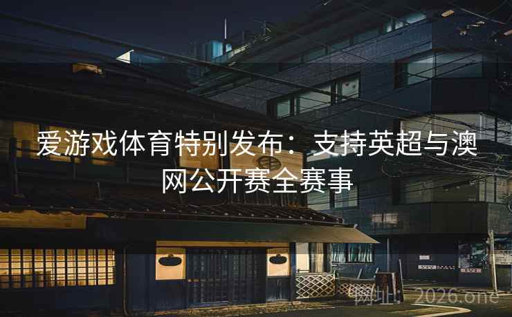 爱游戏体育特别发布：支持英超与澳网公开赛全赛事