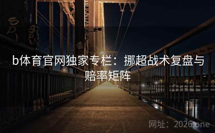 b体育官网独家专栏：挪超战术复盘与赔率矩阵