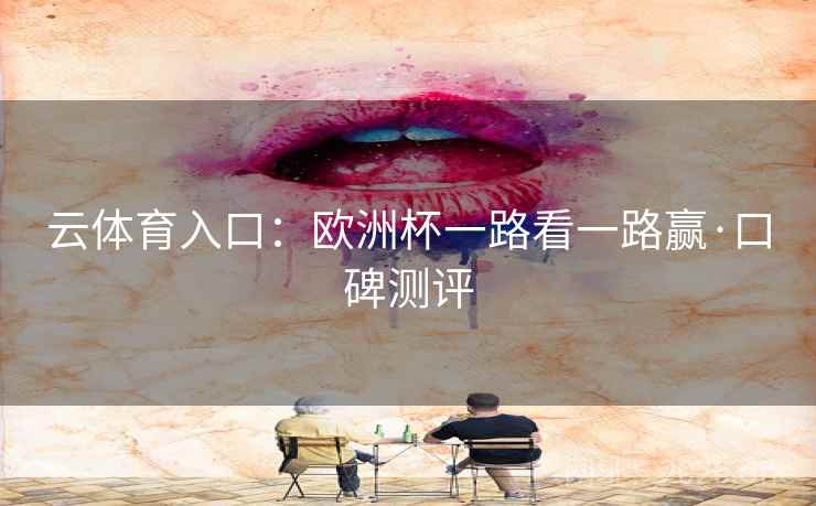 云体育入口：欧洲杯一路看一路赢·口碑测评