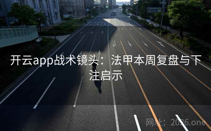 开云app战术镜头：法甲本周复盘与下注启示