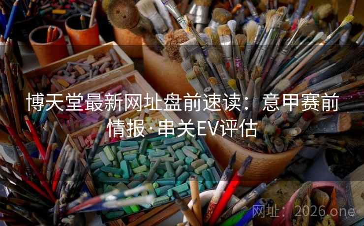 博天堂最新网址盘前速读：意甲赛前情报·串关EV评估