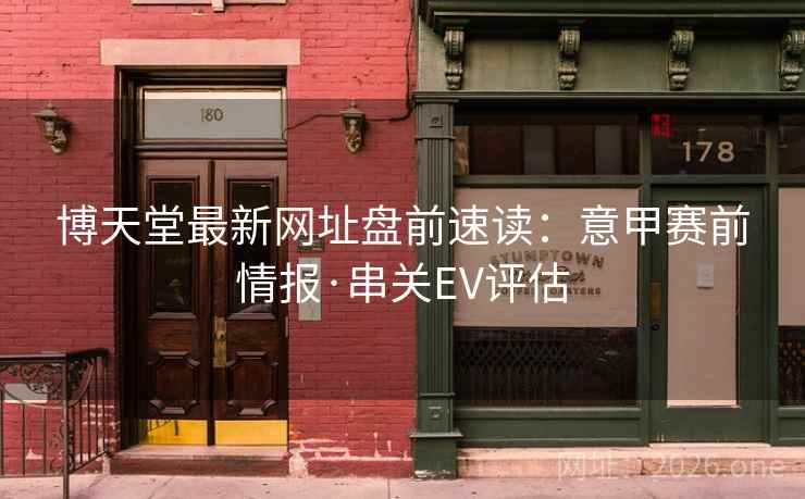 博天堂最新网址盘前速读：意甲赛前情报·串关EV评估