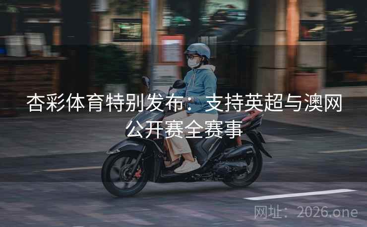 杏彩体育特别发布：支持英超与澳网公开赛全赛事