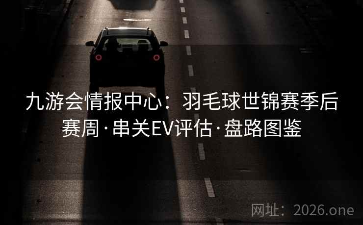 九游会情报中心：羽毛球世锦赛季后赛周·串关EV评估·盘路图鉴