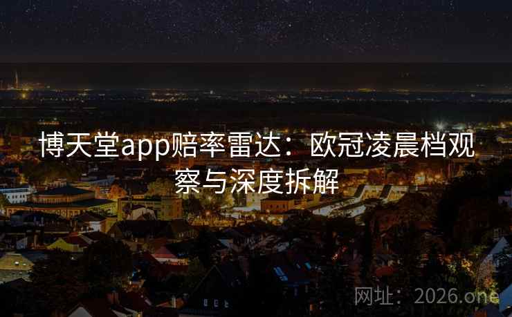 博天堂app赔率雷达：欧冠凌晨档观察与深度拆解