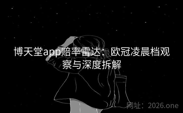 博天堂app赔率雷达：欧冠凌晨档观察与深度拆解