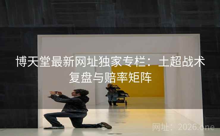 博天堂最新网址独家专栏：土超战术复盘与赔率矩阵
