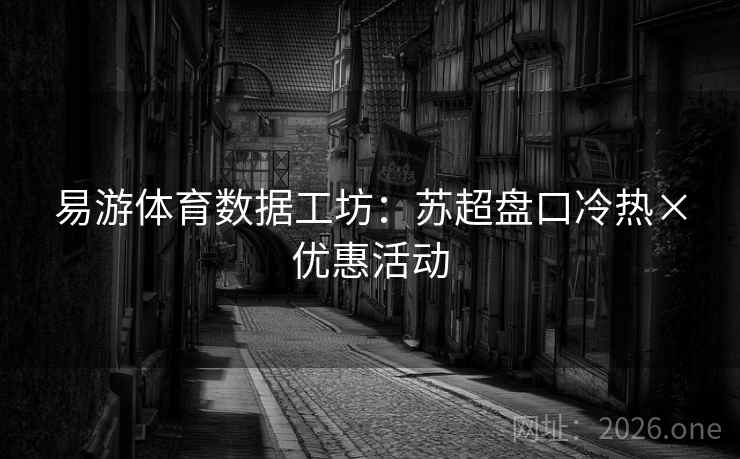 易游体育数据工坊：苏超盘口冷热×优惠活动