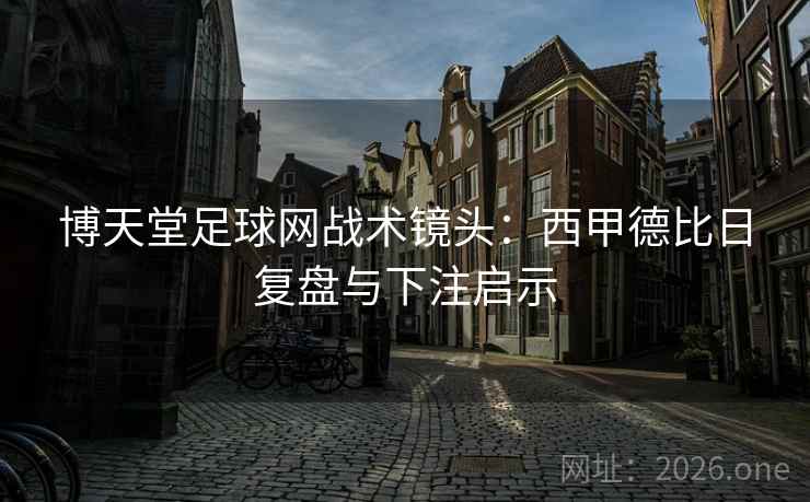 博天堂足球网战术镜头：西甲德比日复盘与下注启示