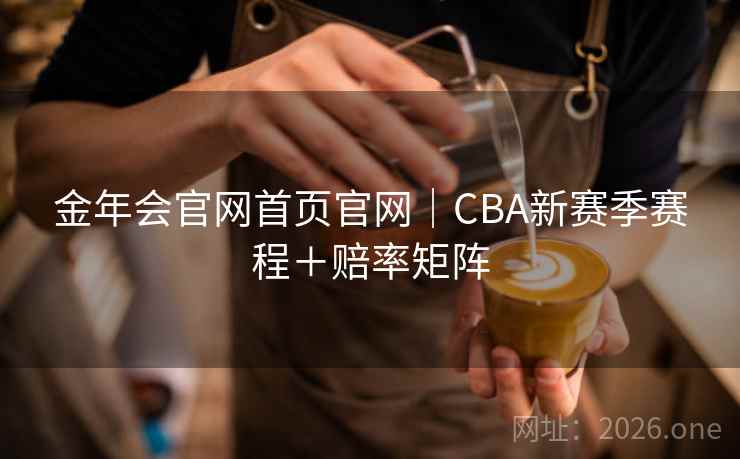 金年会官网首页官网｜CBA新赛季赛程＋赔率矩阵