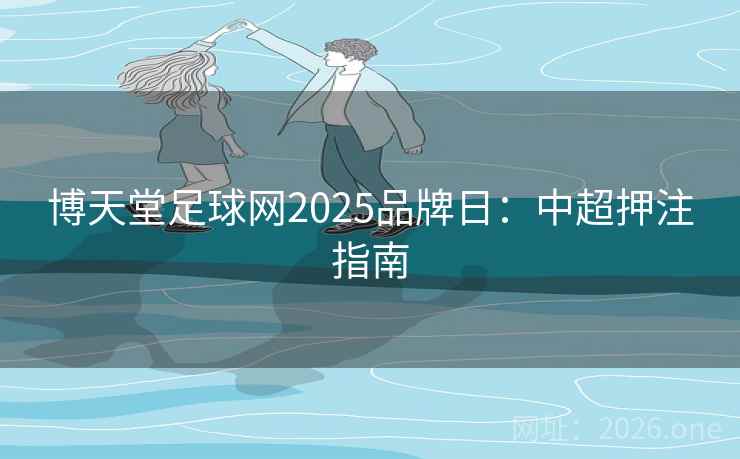 博天堂足球网2025品牌日：中超押注指南