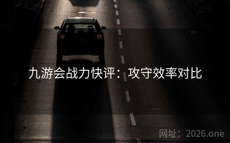 九游会战力快评：攻守效率对比