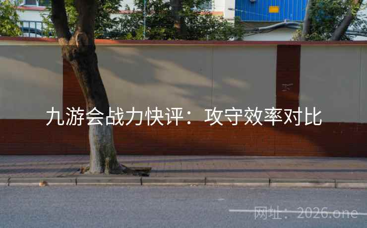 九游会战力快评：攻守效率对比