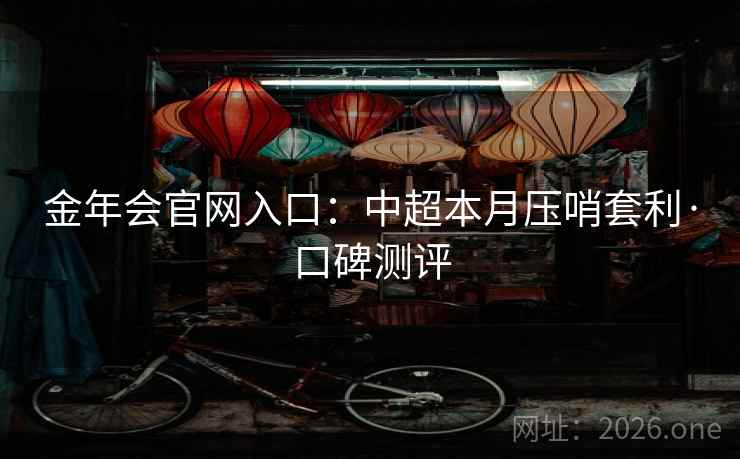 金年会官网入口：中超本月压哨套利·口碑测评