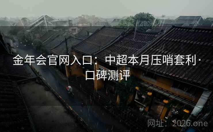 金年会官网入口：中超本月压哨套利·口碑测评