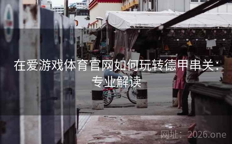 在爱游戏体育官网如何玩转德甲串关：专业解读