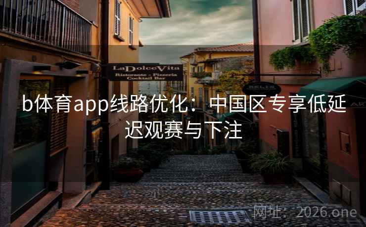 b体育app线路优化：中国区专享低延迟观赛与下注