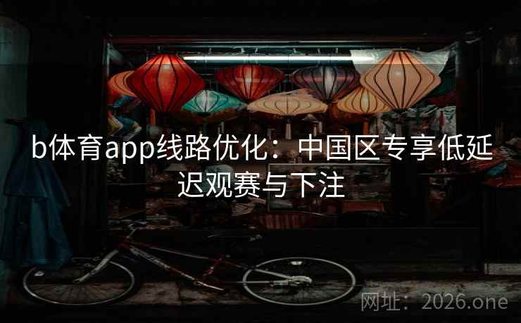 b体育app线路优化：中国区专享低延迟观赛与下注
