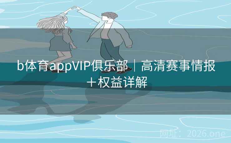 b体育appVIP俱乐部｜高清赛事情报＋权益详解