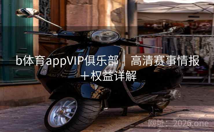 b体育appVIP俱乐部｜高清赛事情报＋权益详解