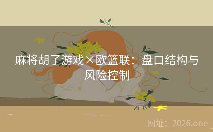 麻将胡了游戏×欧篮联：盘口结构与风险控制