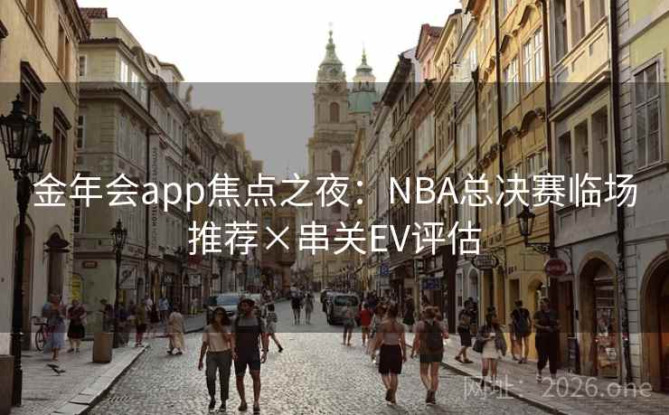 金年会app焦点之夜：NBA总决赛临场推荐×串关EV评估