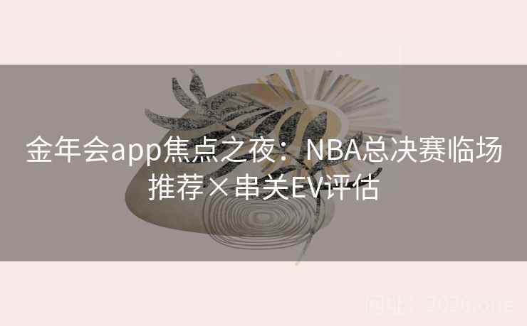 金年会app焦点之夜：NBA总决赛临场推荐×串关EV评估