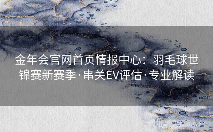 金年会官网首页情报中心：羽毛球世锦赛新赛季·串关EV评估·专业解读