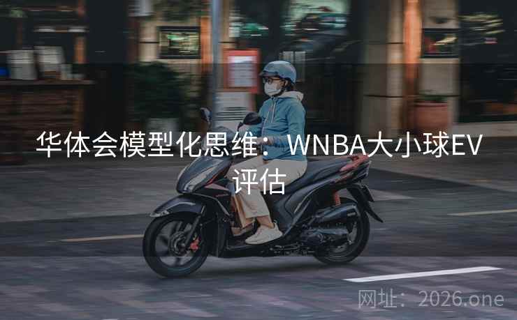 华体会模型化思维：WNBA大小球EV评估