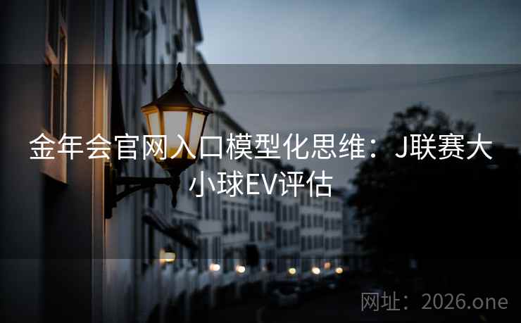 金年会官网入口模型化思维：J联赛大小球EV评估