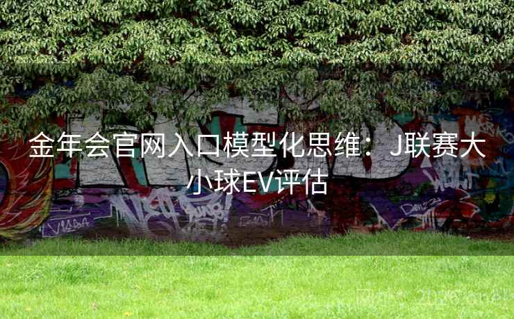 金年会官网入口模型化思维：J联赛大小球EV评估