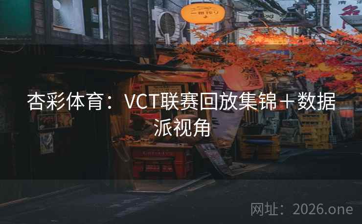 杏彩体育：VCT联赛回放集锦＋数据派视角
