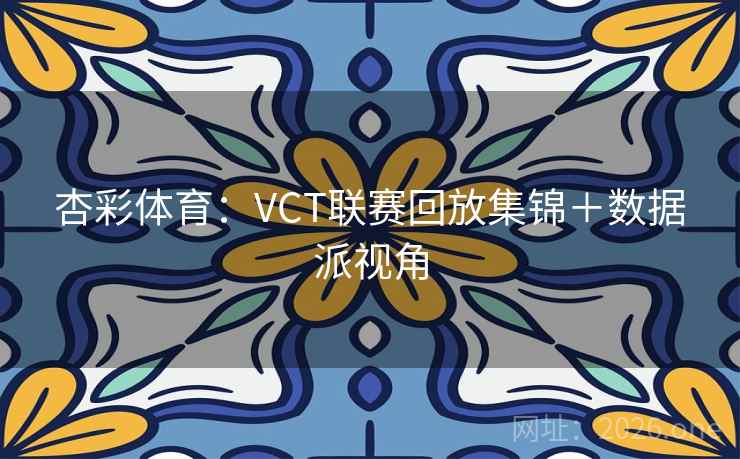 杏彩体育：VCT联赛回放集锦＋数据派视角