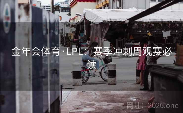 金年会体育·LPL：赛季冲刺周观赛必读