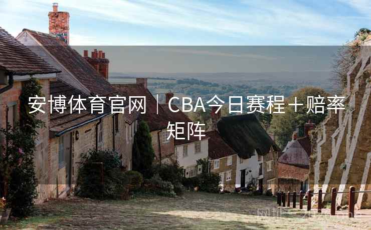 安博体育官网｜CBA今日赛程＋赔率矩阵