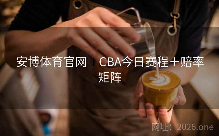 安博体育官网｜CBA今日赛程＋赔率矩阵
