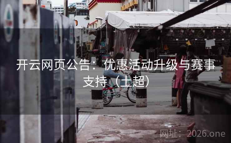 开云网页公告：优惠活动升级与赛事支持（土超）