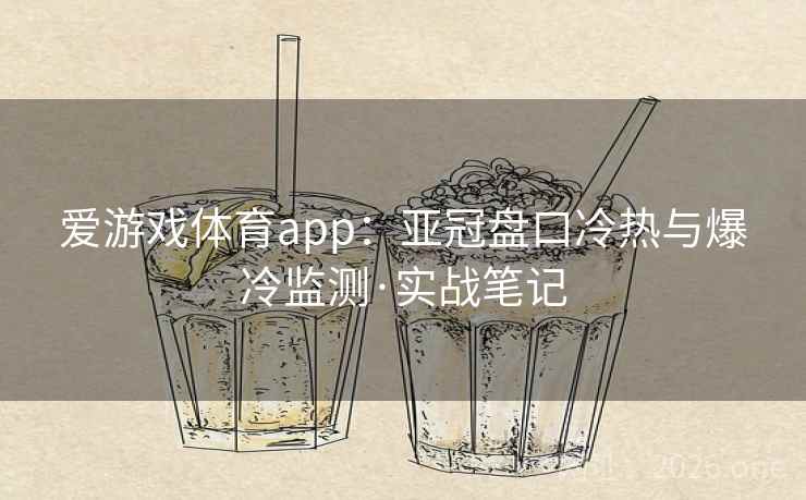 爱游戏体育app:亚冠盘口冷热与爆冷监测·实战笔记