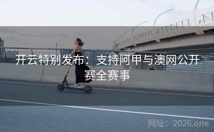 开云特别发布：支持阿甲与澳网公开赛全赛事