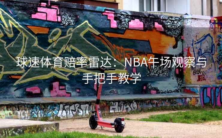 球速体育赔率雷达：NBA午场观察与手把手教学