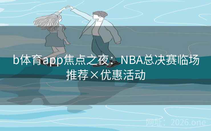 b体育app焦点之夜：NBA总决赛临场推荐×优惠活动
